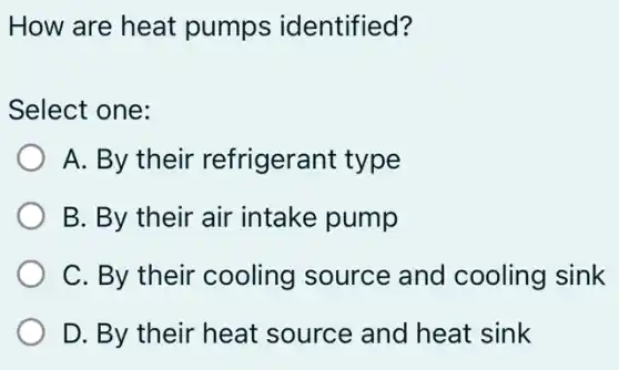How are heat pumps identified?
Select one:
A. By their refrigerant type
B. By their air intake pump
C. By their cooling source and cooling sink
D. By their heat source and heat sink