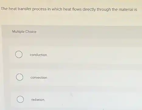 The heat transfer process in which heat flows directly through the material is
Multiple Choice
conduction.
convection.
radiation.