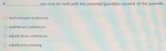A __ can only be held with the parental/guardian consent of the juvenile.
stationhouse conference
preliminary conference
adjudicatory conference
adjudicatory hearing