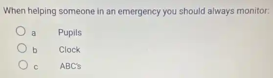 When helping someone in an emergency you should always monitor:
a
Pupils
b
Clock
C
ABC's