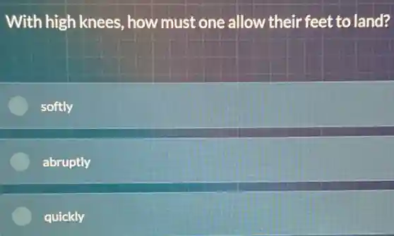 With high knees , how must one allow their feet to land?
softly
abruptly
quickly