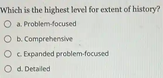 Which is the highest level for extent of history?
a. Problem-focused
b. Comprehensive
c. Expanded problem-focused
d. Detailed