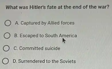 What was Hitler's fate at the end of the war?
A. Captured by Allied forces
B. Escaped to South America
C. Committed suicide
D. Surrendered to the Soviets
