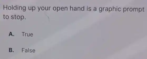 Holding up your open hand is a graphic prompt
to stop.
A. True
B. False