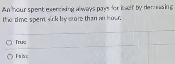 An hour spent exercising always pays for itself by decreasing
the time spent sick by more than an hour.
True
False