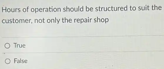 Hours of operation should be structured to suit the
customer, not only the repair shop
True
False