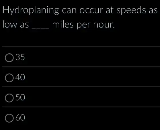 Hydroplaning can occur at speeds as
low as __ miles per hour.
35
40
50
60