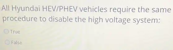 All Hyundai HEV/PHEV vehicles require the same
procedure to disable the high voltage system:
True
False