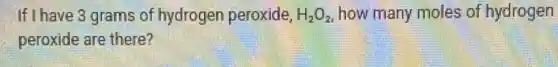 If I have 3 grams of hydrogen peroxide, H_(2)O_(2) how many moles of hydrogen
peroxide are there?
