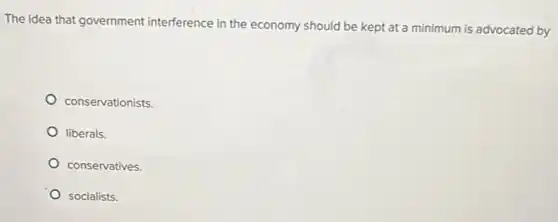 The idea that government interference in the economy should be kept at a minimum is advocated by
conservationists.
liberals.
conservatives.
socialists.