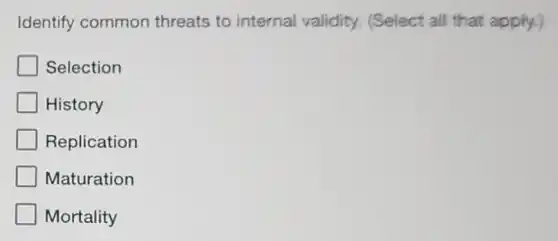 Identify common threats to internal validity. (Select all that apply.)
Selection
History
Replication
Maturation
Mortality