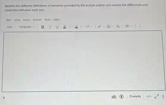 Identify the different definitions of terrorism provided by the lecture outline and analyze the differences and
similarities between each one.
Edit View Insert Format Tools Table
square