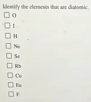 Identify the elements that are diatomic.
I
H
Ne
Se
Rb
Cu
Eu
F