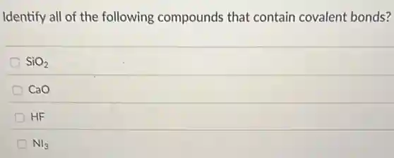 Identify all of the following compounds that contain covalent bonds?
SiO_(2)
CaO
HF
D NI_(3)