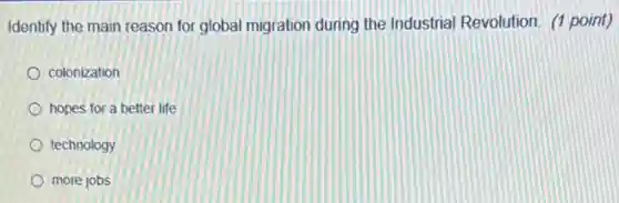 Identify the main reason for global migration during the Industrial Revolution. (1 point)
colonization
hopes for a better life
technology
more jobs