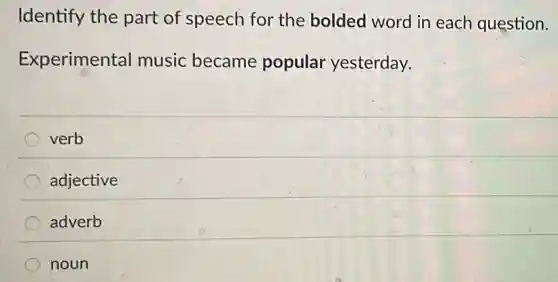Identify the part of speech for the bolded word in each question.
Experimental music became popular yesterday.
verb
adjective
adverb
noun