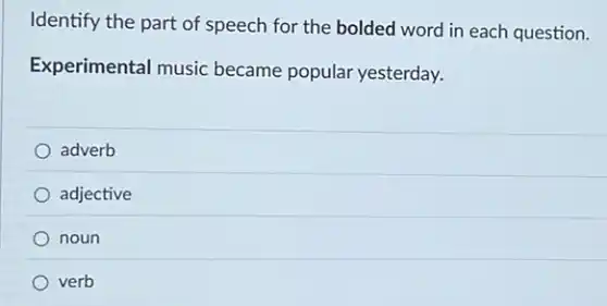 Identify the part of speech for the bolded word in each question.
Experimental music became popular yesterday.
adverb
adjective
noun
verb