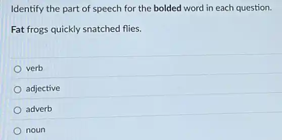 Identify the part of speech for the bolded word in each question.
Fat frogs quickly snatched flies.
verb
adjective
adverb
noun