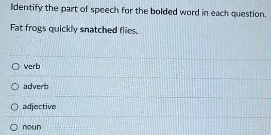 Identify the part of speech for the bolded word in each question.
Fat frogs quickly snatched flies.
verb
adverb
adjective
noun