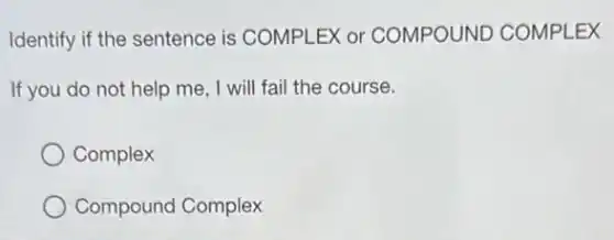Identify if the sentence is COMPLEX or COMPOUND COMPLEX
If you do not help me. I will fail the course.
Complex
Compound Complex