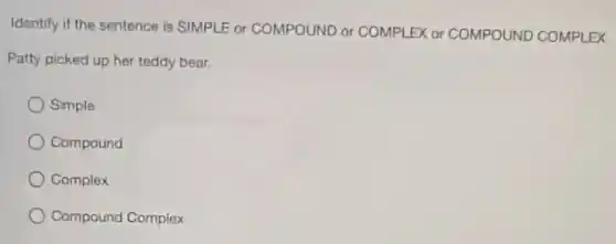 Identify if the sentence is SIMPLE or COMPOUND or COMPLEX or COMPOUND COMPLEX
Patty picked up her teddy bear.
Simple
Compound
Complex
Compound Complex