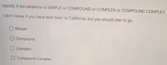 Identify if the sentence is SIMPLE or COMPOUND or COMPLEX or COMPOUND COMPLEX
I don't know if you have ever been to California, but you should plan to go.
Simple
Compound
Complex
Compound Complex