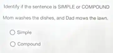 Identify if the sentence is SIMPLE or COMPOUND
Mom washes the dishes and Dad mows the lawn.
Simple
Compound