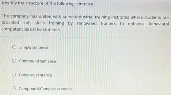 Identify the structure of the following sentence.
The company has united with some industrial training institutes where students are
provided soft skills training by renowned trainers to enhance behavioral
competencies of the students.
Simple sentence
Compound sentence
Complex sentence
Compound-Complex sentence
