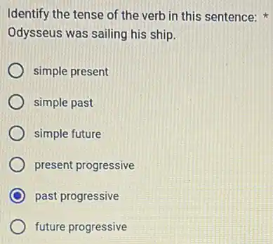 Identify the tense of the verb in this sentence:
Odysseus was sailing his ship.
simple present
simple past
simple future
present progressive
past progressive
future progressive