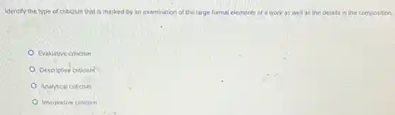Identify the type of criticism that is marked by an examination of the large formal elements of a work as well as the details in the composition.
Evaluative criticism
Descriptive criticism
Analytical criticism
Interpretive criticism