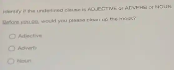Identify if the underlined clause is ADJECTIVE or ADVERB or NOUN
Before you go, would you please clean up the mess?
Adjective
Adverb
Noun