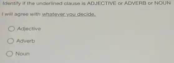 Identify if the underlined clause is ADJECTIVE or ADVERB or NOUN
I will agree with whatever you decide.
Adjective
Adverb
Noun
