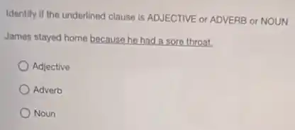 Identify if the underlined clause is ADJECTIVE or ADVERB or NOUN
James stayed home because he had a sore throat.
Adjective
Adverb
Noun