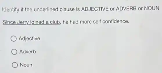Identify if the underlined clause is ADJECTIVE or ADVERB or NOUN
Since Jerry joined a club, he had more self confidence.
Adjective
Adverb
Noun