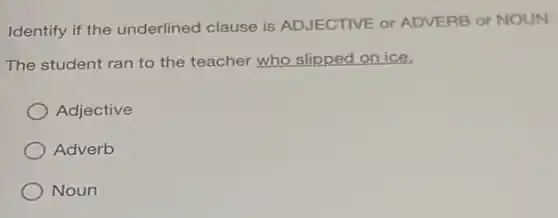 Identify if the underlined clause is ADJECTIVE or ADVERB or NOUN
The student ran to the teacher who slipped on ice.
Adjective
Adverb
Noun