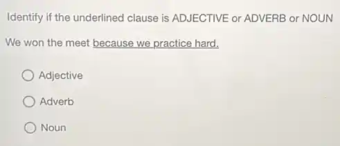 Identify if the underlined clause is ADJECTIVE or ADVERB or NOUN
We won the meet because we practice hard.
Adjective
Adverb
Noun