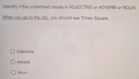 Identify if the underlined clause is ADJECTIVE or ADVERB or NOUN
When you go to the city, you should see Times Square.
Adjective
Adverb
Noun