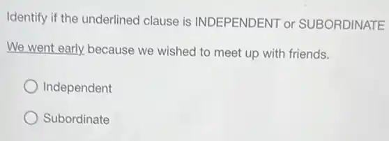 Identify if the underlined clause is INDEPENDENT or SUBORDINATE
We went early,because we wished to meet up with friends.
Independent
Subordinate