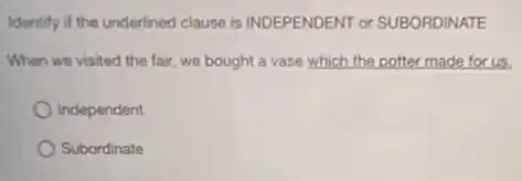 Identify if the underlined clause is INDEPENDENT or SUBORDINATE
When we visited the fair, we bought a vase which the potter made for us.
Independent
Subordinate