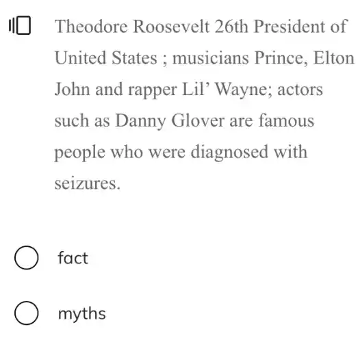 III Theodore Roosevelt 26th President of
United States ; musicians Prince . Elton
John and rapper Lil'Wayne actors
such as Danny Glover are famous
people who were diagnosed with
seizures.
fact
myths