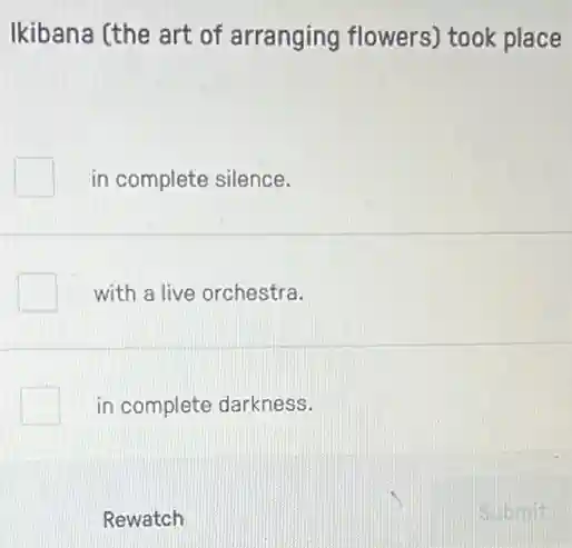 Ikibana (the art of arranging flowers)took place
in complete silence.
with a live orchestra.
in complete darkness.