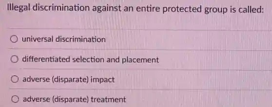 Illegal discrimination against an entire protected group is called:
universal discrimination
differentiated selection and placement
adverse (disparate)impact
adverse (disparate)treatment