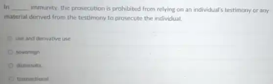 In __ immunity, the prosecution is prohibited from relying on an individual's testimony or any
material derived from the testimony to prosecute the individual.
use and derivative use
sovereign
diplomatic
transactional