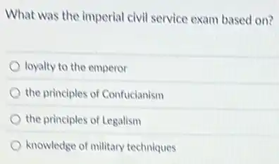 What was the imperial civil service exam based on?
loyalty to the emperor
the principles of Confucianism
the principles of Legalism
knowledge of military techniques