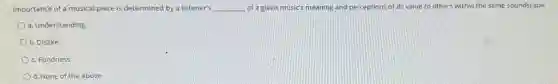 Importance of a musical piece is determined by a listener's __ of a given music's meaning and perceptions of its value to others within the same soundscape.
a. Understanding
b. Dislike
c. Fondness
d. None of the above