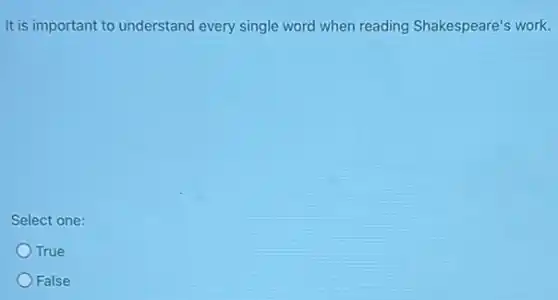 It is important to understand every single word when reading Shakespeare's work.
Select one:
True
False