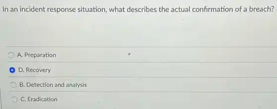 In an incident response situation, what describes the actual confirmation of a breach?
A. Preparation
D. Recovery
B. Detection and analysis
C. Eradication