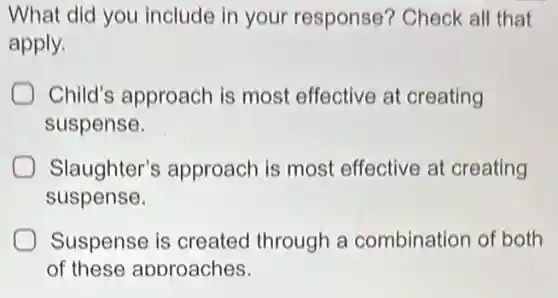 What did you include in your response? Check all that
apply.
Child's approach is most effective at creating
suspense.
Slaughter's approach is most effective at creating
suspense.
Suspense is created through a combination of both
of these approaches.