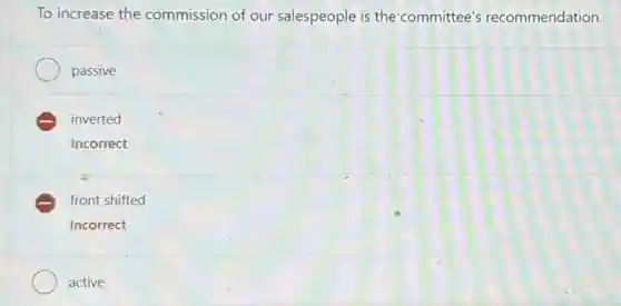 To increase the commission of our salespeople is the 'committee's recommendation.
passive
E inverted
Incorrect
E front shifted
Incorrect
active