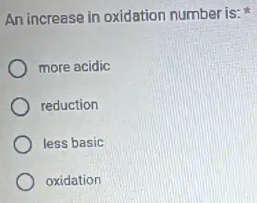 An increase in oxidation number is:
more acidic
reduction
less basic
oxidation